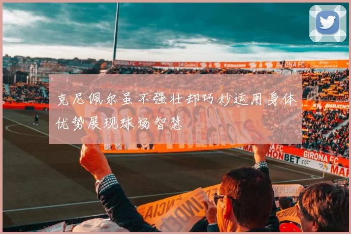 克尼佩尔虽不强壮却巧妙运用身体优势展现球场智慧