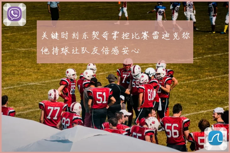 关键时刻东契奇掌控比赛雷迪克称他持球让队友倍感安心