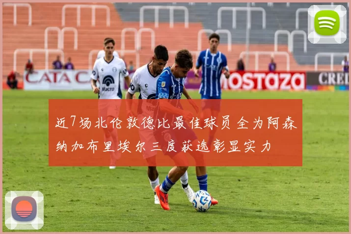 近7场北伦敦德比最佳球员全为阿森纳加布里埃尔三度获选彰显实力