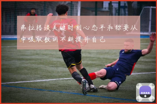 弗拉格谈关键时刻心态平和称要从中吸取教训不断提升自己