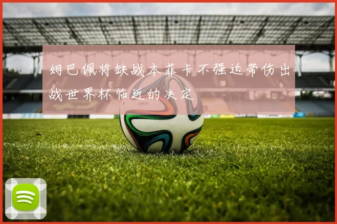 姆巴佩将缺战本菲卡不强迫带伤出战世界杯临近的决定