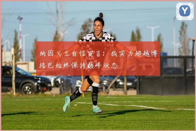 纳因戈兰自信宣言：我实力超越博格巴始终保持巅峰状态