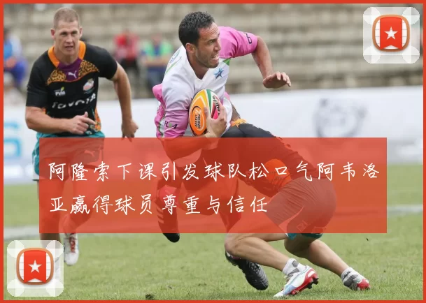 阿隆索下课引发球队松口气阿韦洛亚赢得球员尊重与信任