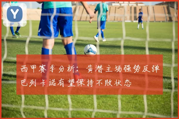 西甲赛季分析：黄潜主场强势反弹巴列卡诺有望保持不败状态