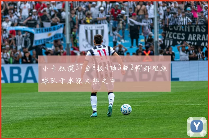 小卡独揽37分8板4助3断2帽却难救球队于水深火热之中