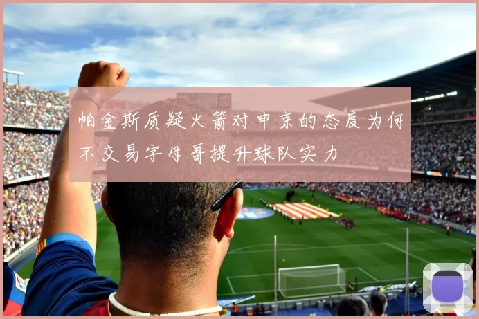 帕金斯质疑火箭对申京的态度为何不交易字母哥提升球队实力