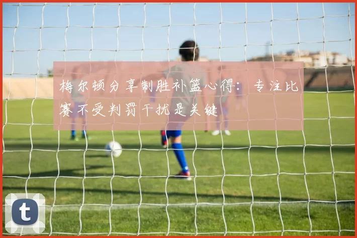 梅尔顿分享制胜补篮心得：专注比赛不受判罚干扰是关键