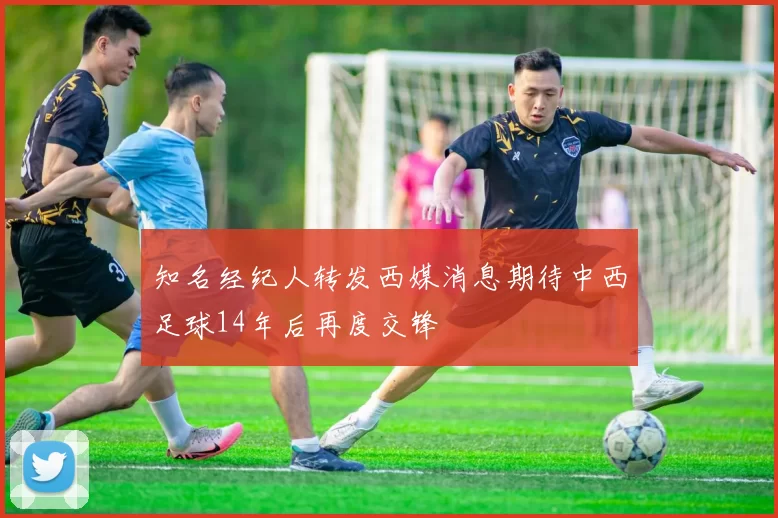 知名经纪人转发西媒消息期待中西足球14年后再度交锋