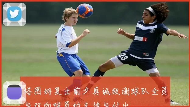 塔图姆复出前夕真诚致谢球队全员与双向球员的支持与付出