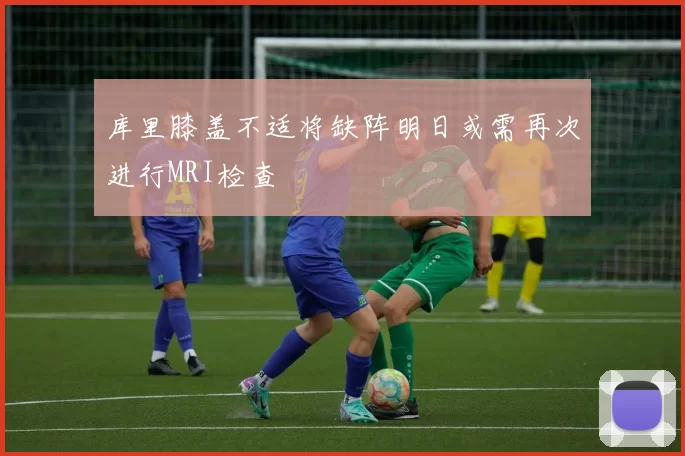 库里膝盖不适将缺阵明日或需再次进行MRI检查