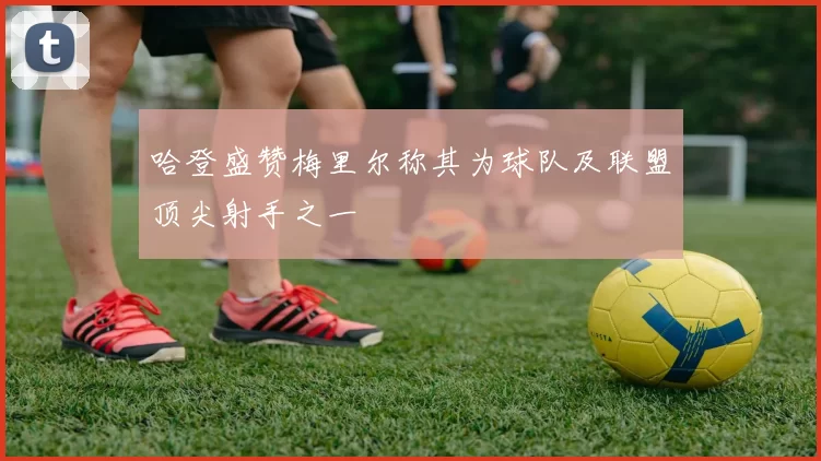哈登盛赞梅里尔称其为球队及联盟顶尖射手之一