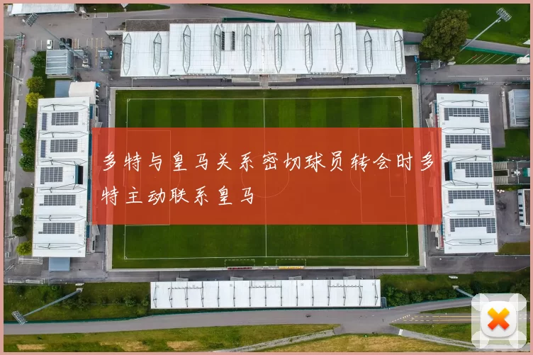 多特与皇马关系密切球员转会时多特主动联系皇马