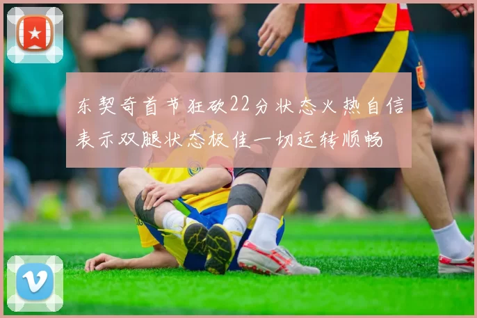 东契奇首节狂砍22分状态火热自信表示双腿状态极佳一切运转顺畅