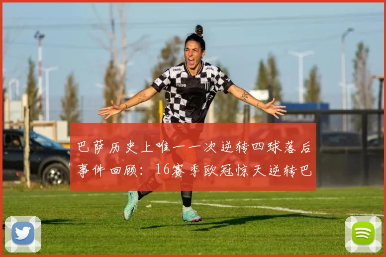 巴萨历史上唯一一次逆转四球落后事件回顾：16赛季欧冠惊天逆转巴黎