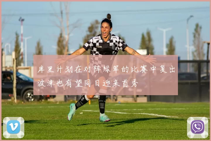 库里计划在对阵绿军的比赛中复出波津也有望同日迎来首秀