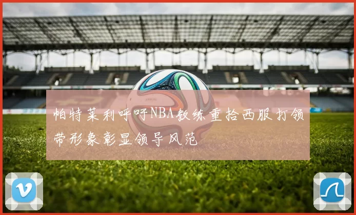 帕特莱利呼吁NBA教练重拾西服打领带形象彰显领导风范