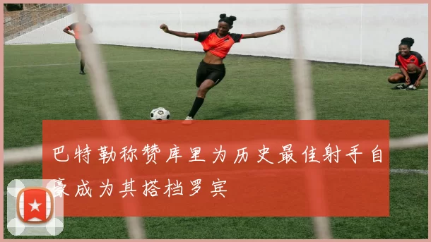 巴特勒称赞库里为历史最佳射手自豪成为其搭档罗宾