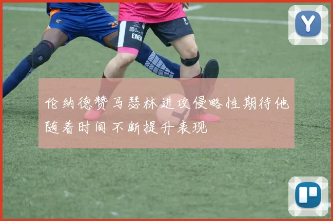 伦纳德赞马瑟林进攻侵略性期待他随着时间不断提升表现