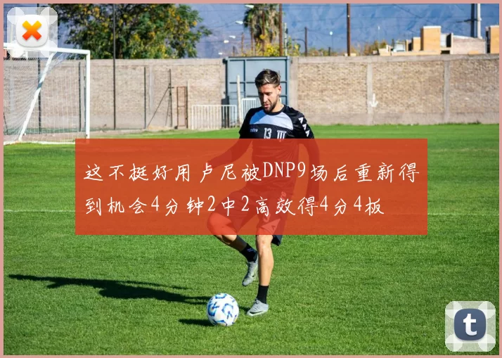 这不挺好用卢尼被DNP9场后重新得到机会4分钟2中2高效得4分4板