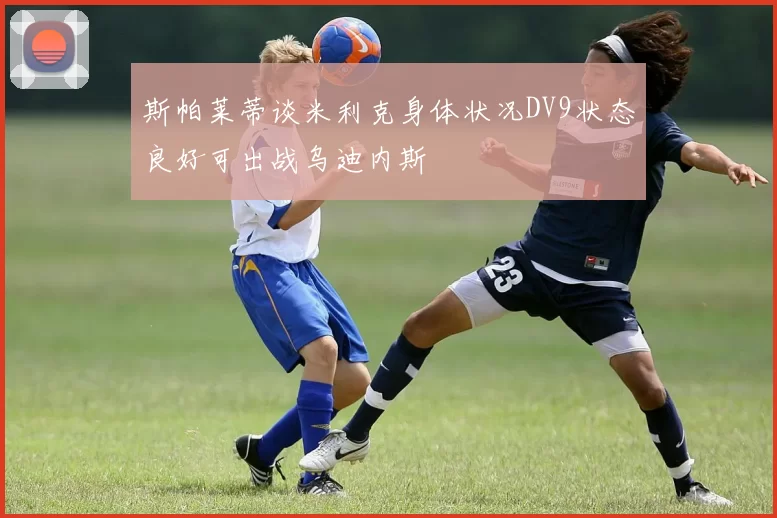 斯帕莱蒂谈米利克身体状况DV9状态良好可出战乌迪内斯