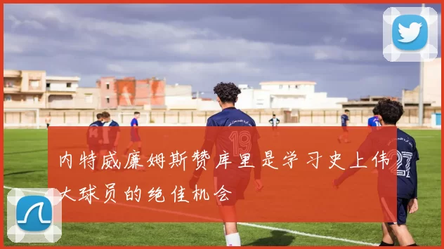 内特威廉姆斯赞库里是学习史上伟大球员的绝佳机会