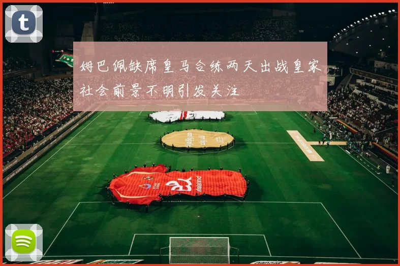 姆巴佩缺席皇马合练两天出战皇家社会前景不明引发关注