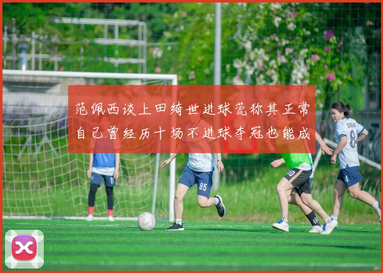 范佩西谈上田绮世进球荒称其正常自己曾经历十场不进球夺冠也能成功