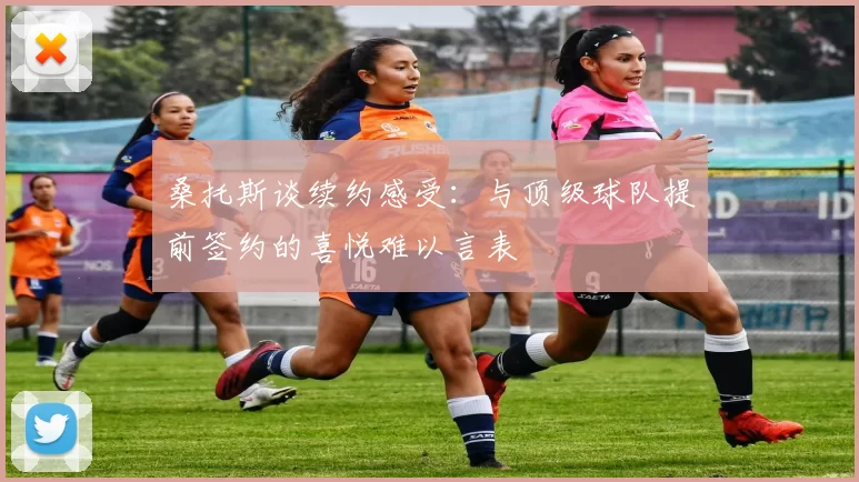 桑托斯谈续约感受：与顶级球队提前签约的喜悦难以言表