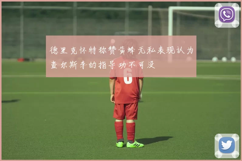 德里克怀特称赞黄蜂无私表现认为查尔斯李的指导功不可没