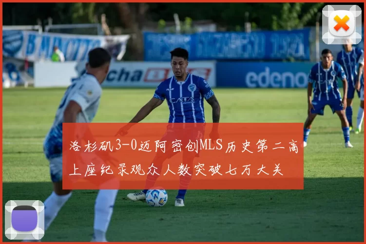 洛杉矶3-0迈阿密创MLS历史第二高上座纪录观众人数突破七万大关