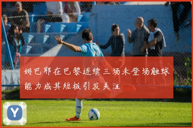 姆巴耶在巴黎连续三场未登场触球能力成其短板引发关注