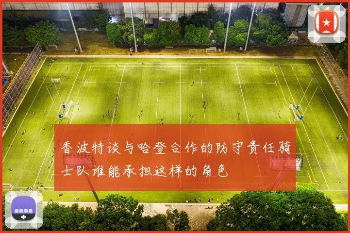 香波特谈与哈登合作的防守责任骑士队谁能承担这样的角色