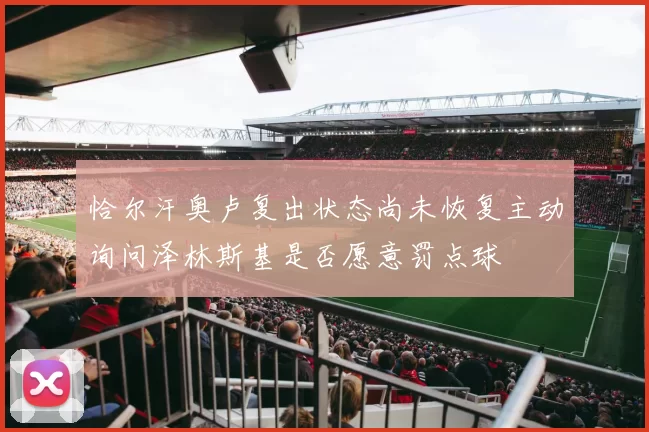 恰尔汗奥卢复出状态尚未恢复主动询问泽林斯基是否愿意罚点球