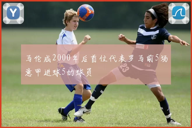 马伦成2000年后首位代表罗马前5场意甲进球5的球员