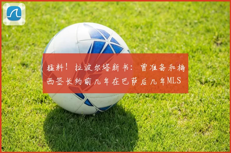 猛料！拉波尔塔新书：曾准备和梅西签长约前几年在巴萨后几年MLS