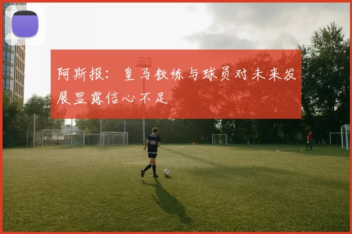 阿斯报：皇马教练与球员对未来发展显露信心不足