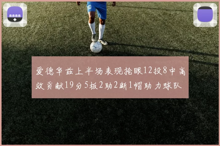 爱德华兹上半场表现抢眼12投8中高效贡献19分5板2助2断1帽助力球队