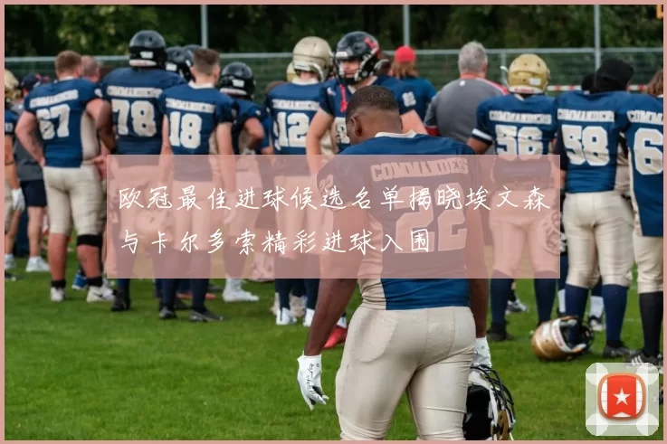 欧冠最佳进球候选名单揭晓埃文森与卡尔多索精彩进球入围